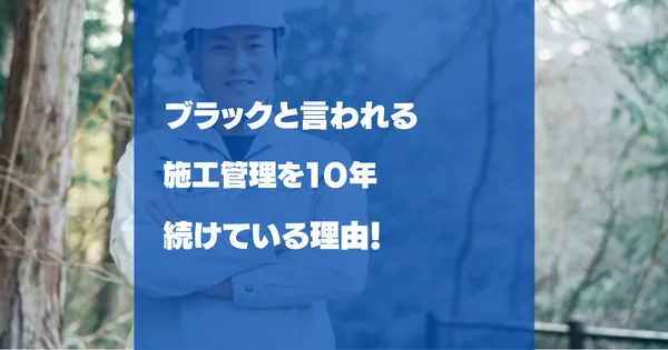 ブラックと言われる施工管理を10年続けている理由!