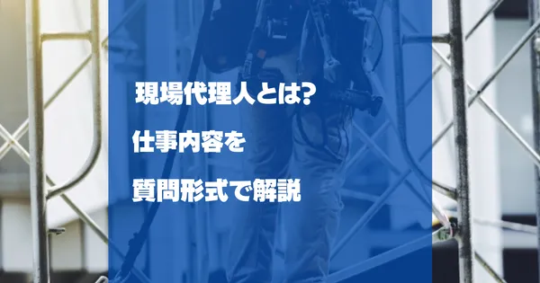 現場代理人とは？仕事内容を質問形式で解説