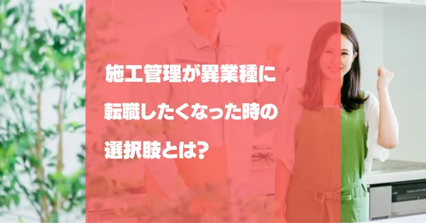 施工管理が異業種に転職したくなった時の選択肢は？向いている職種を解説します！