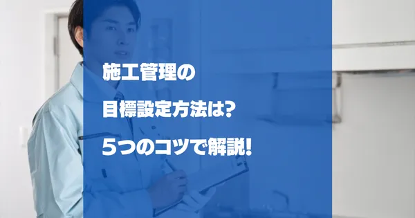 施工管理の目標設定方法は？5つのコツで解説
