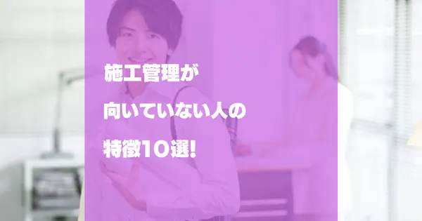 施工管理に向いていない人の特徴１０選！施工管理に必要な能力の身につけ方!