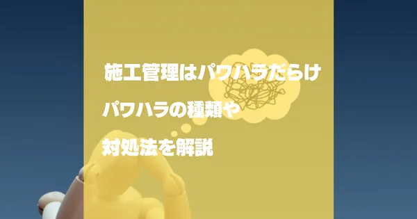 施工管理はパワハラだらけ？パワハラの種類や対処法を解説！