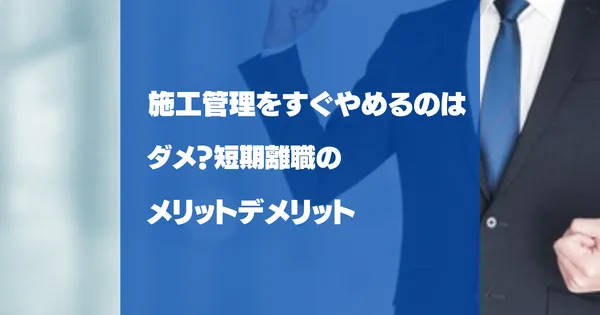 施工管理をすぐ辞めるのはダメ？短期離職のメリットデメリット
