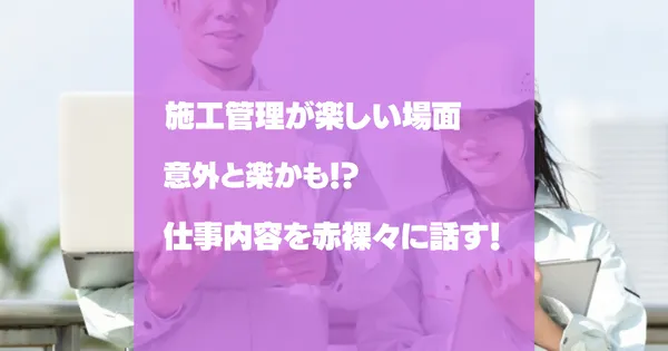 施工管理が楽しい場面10選！意外と楽かも！施工管理の仕事を赤裸々に話す！