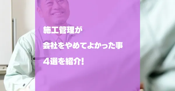 施工管理が会社を辞めてよかった事４選！会社をやめるメリットデメリット！