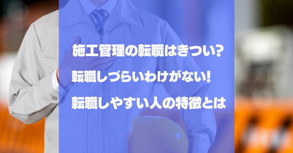 施工管理の転職はきつい？難しいと言われる理由と転職しやすい人の特徴