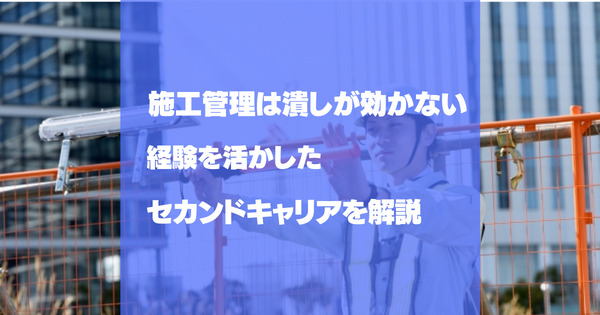 施工管理は潰しが効かない？施工管理の経験を生かしたセカンドキャリアを解説！