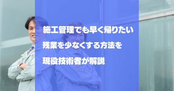 施工管理でも早く帰る方法を知りたい！仕事を早く終わらすテクニック！