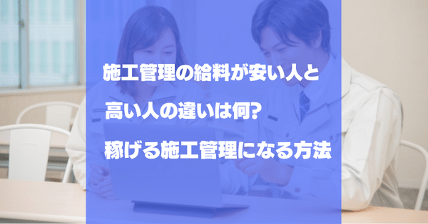 施工管理の給料が安い人と高い人の違いは何？稼げる施工管理になる方法
